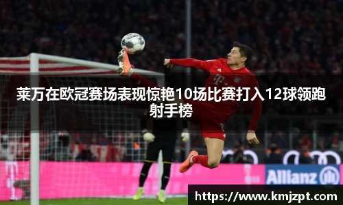 xc体育莱万在欧冠赛场表现惊艳10场比赛打入12球领跑射手榜